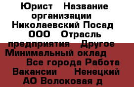 Юрист › Название организации ­ Николаевский Посад, ООО › Отрасль предприятия ­ Другое › Минимальный оклад ­ 20 000 - Все города Работа » Вакансии   . Ненецкий АО,Волоковая д.